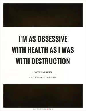 I’m as obsessive with health as I was with destruction Picture Quote #1