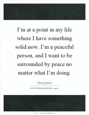 I’m at a point in my life where I have something solid now. I’m a peaceful person, and I want to be surrounded by peace no matter what I’m doing Picture Quote #1