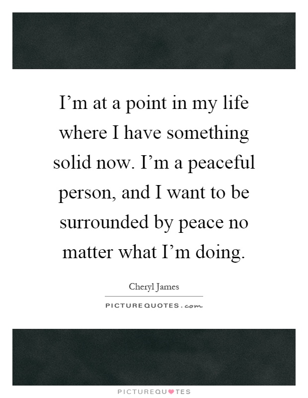 I'm at a point in my life where I have something solid now. I'm a peaceful person, and I want to be surrounded by peace no matter what I'm doing Picture Quote #1