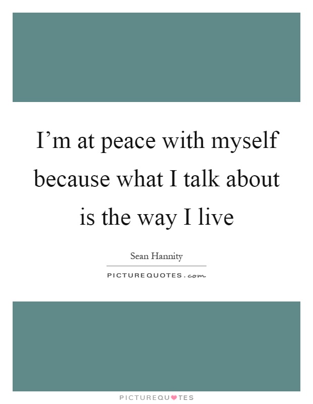 I'm at peace with myself because what I talk about is the way I live Picture Quote #1