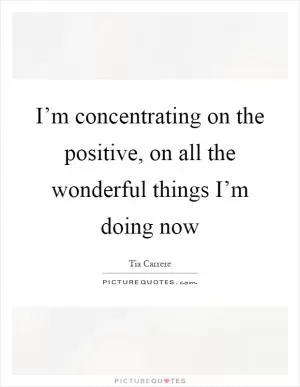I’m concentrating on the positive, on all the wonderful things I’m doing now Picture Quote #1