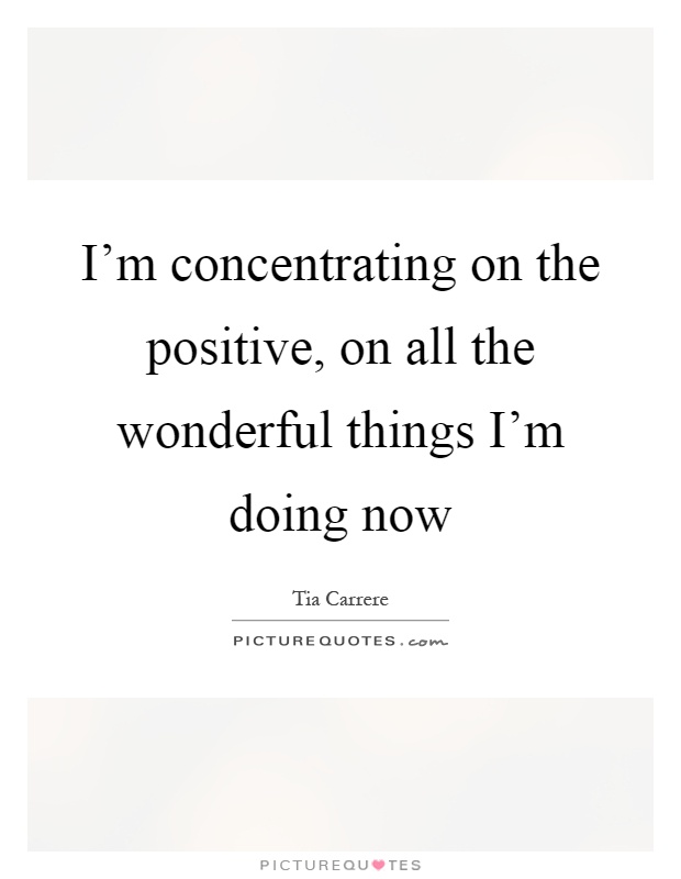 I'm concentrating on the positive, on all the wonderful things I'm doing now Picture Quote #1
