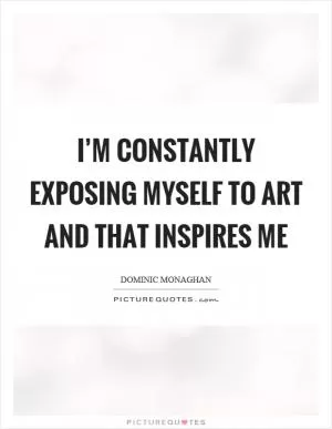 I’m constantly exposing myself to art and that inspires me Picture Quote #1