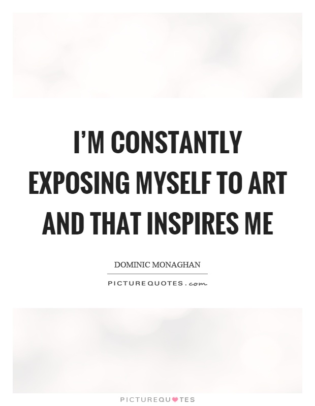I'm constantly exposing myself to art and that inspires me Picture Quote #1