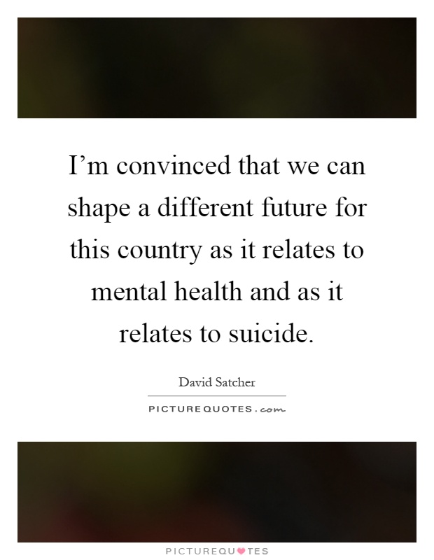 I'm convinced that we can shape a different future for this country as it relates to mental health and as it relates to suicide Picture Quote #1