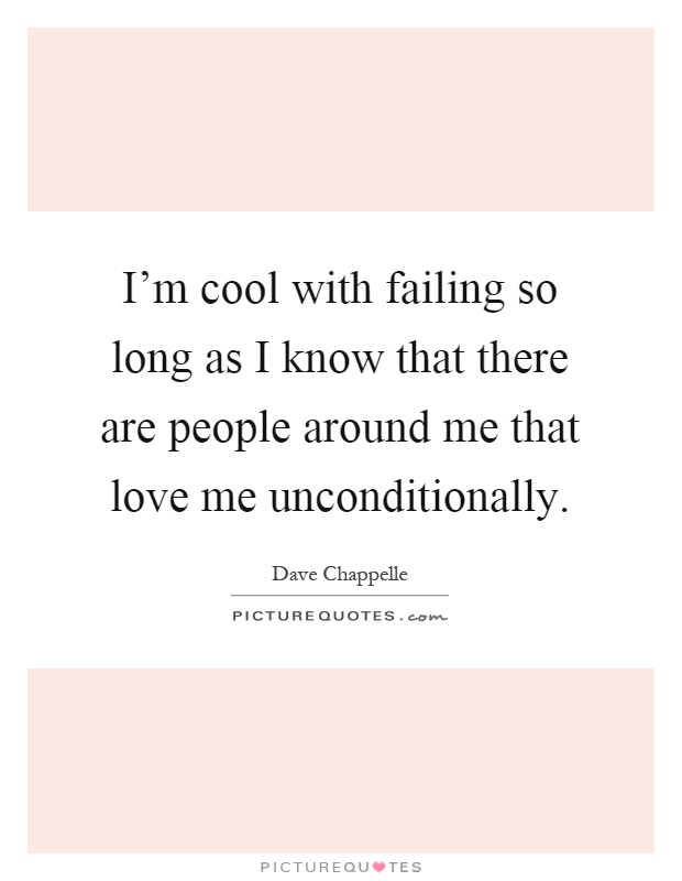 I'm cool with failing so long as I know that there are people around me that love me unconditionally Picture Quote #1