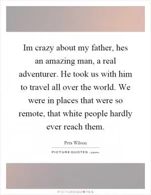 Im crazy about my father, hes an amazing man, a real adventurer. He took us with him to travel all over the world. We were in places that were so remote, that white people hardly ever reach them Picture Quote #1