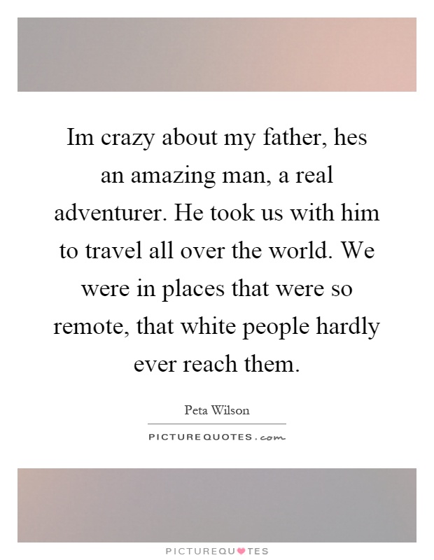 Im crazy about my father, hes an amazing man, a real adventurer. He took us with him to travel all over the world. We were in places that were so remote, that white people hardly ever reach them Picture Quote #1