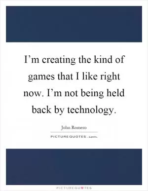 I’m creating the kind of games that I like right now. I’m not being held back by technology Picture Quote #1