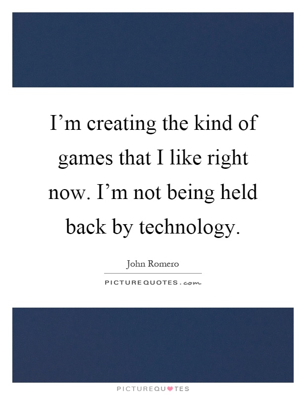 I'm creating the kind of games that I like right now. I'm not being held back by technology Picture Quote #1