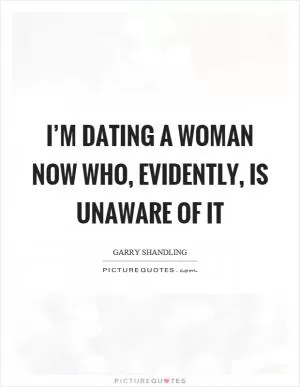 I’m dating a woman now who, evidently, is unaware of it Picture Quote #1