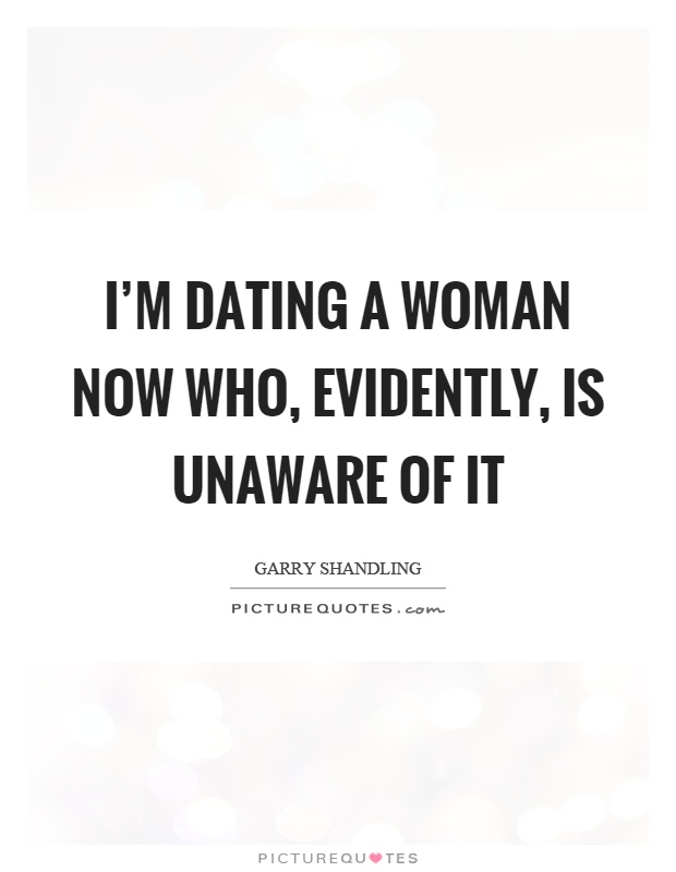 I'm dating a woman now who, evidently, is unaware of it Picture Quote #1