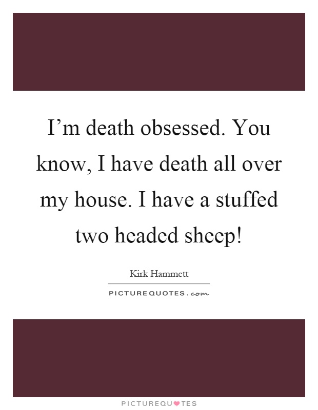 I'm death obsessed. You know, I have death all over my house. I have a stuffed two headed sheep! Picture Quote #1