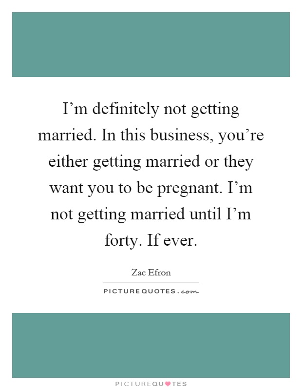 I'm definitely not getting married. In this business, you're either getting married or they want you to be pregnant. I'm not getting married until I'm forty. If ever Picture Quote #1