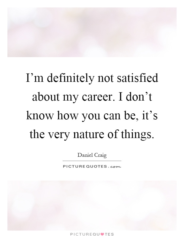 I'm definitely not satisfied about my career. I don't know how you can be, it's the very nature of things Picture Quote #1