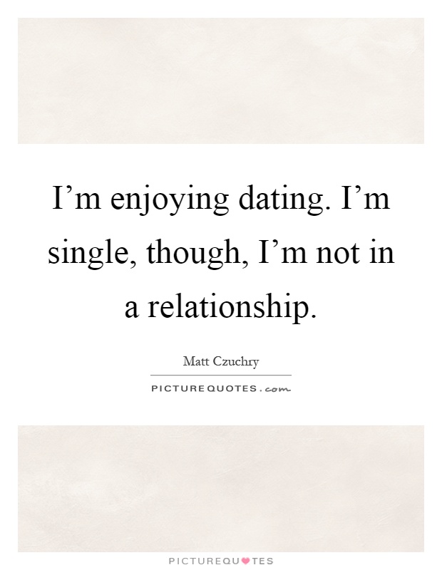 I'm enjoying dating. I'm single, though, I'm not in a relationship Picture Quote #1