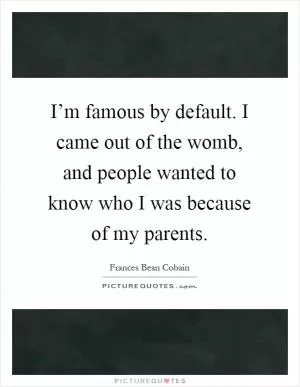 I’m famous by default. I came out of the womb, and people wanted to know who I was because of my parents Picture Quote #1
