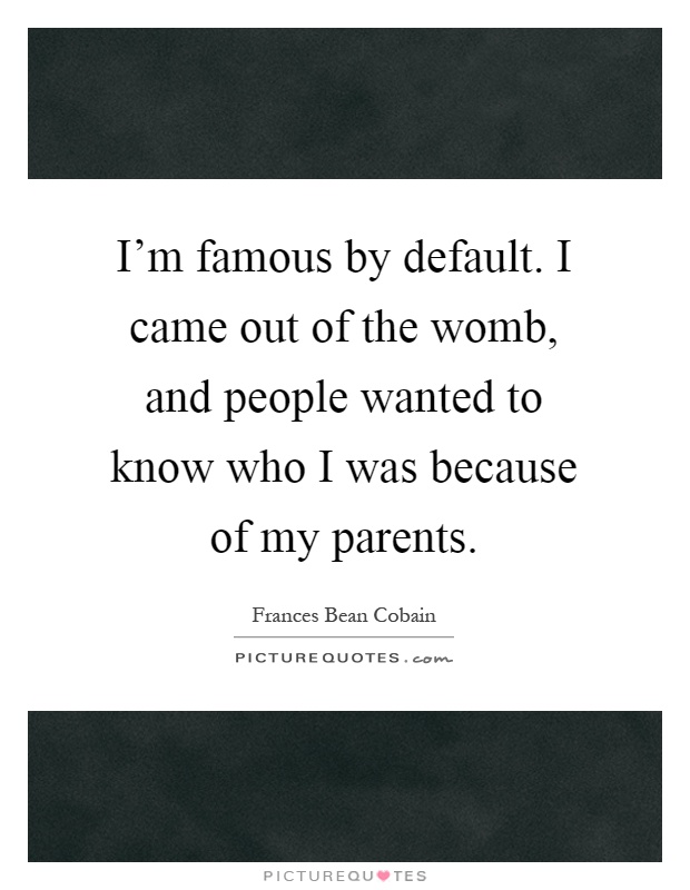 I'm famous by default. I came out of the womb, and people wanted to know who I was because of my parents Picture Quote #1