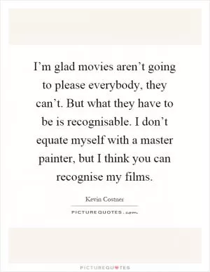 I’m glad movies aren’t going to please everybody, they can’t. But what they have to be is recognisable. I don’t equate myself with a master painter, but I think you can recognise my films Picture Quote #1