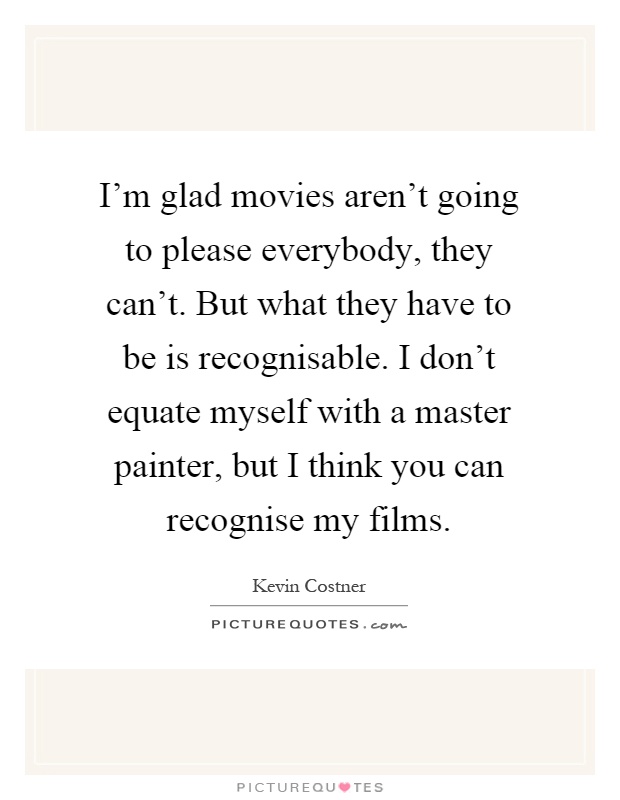 I'm glad movies aren't going to please everybody, they can't. But what they have to be is recognisable. I don't equate myself with a master painter, but I think you can recognise my films Picture Quote #1