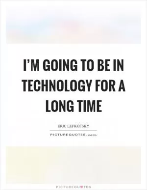 I’m going to be in technology for a long time Picture Quote #1