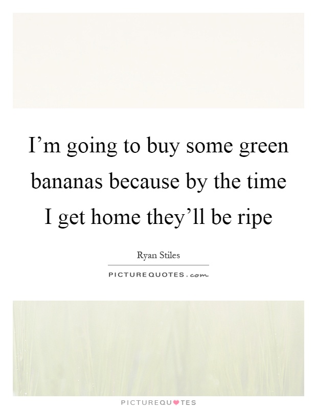 I'm going to buy some green bananas because by the time I get home they'll be ripe Picture Quote #1