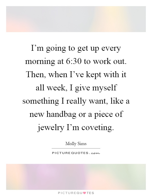 I'm going to get up every morning at 6:30 to work out. Then, when I've kept with it all week, I give myself something I really want, like a new handbag or a piece of jewelry I'm coveting Picture Quote #1