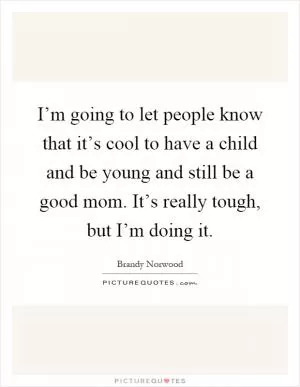 I’m going to let people know that it’s cool to have a child and be young and still be a good mom. It’s really tough, but I’m doing it Picture Quote #1