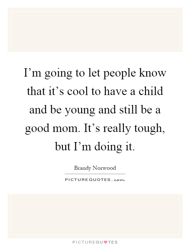 I'm going to let people know that it's cool to have a child and be young and still be a good mom. It's really tough, but I'm doing it Picture Quote #1