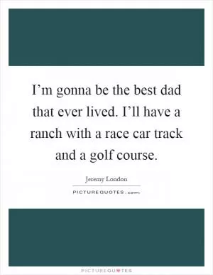 I’m gonna be the best dad that ever lived. I’ll have a ranch with a race car track and a golf course Picture Quote #1