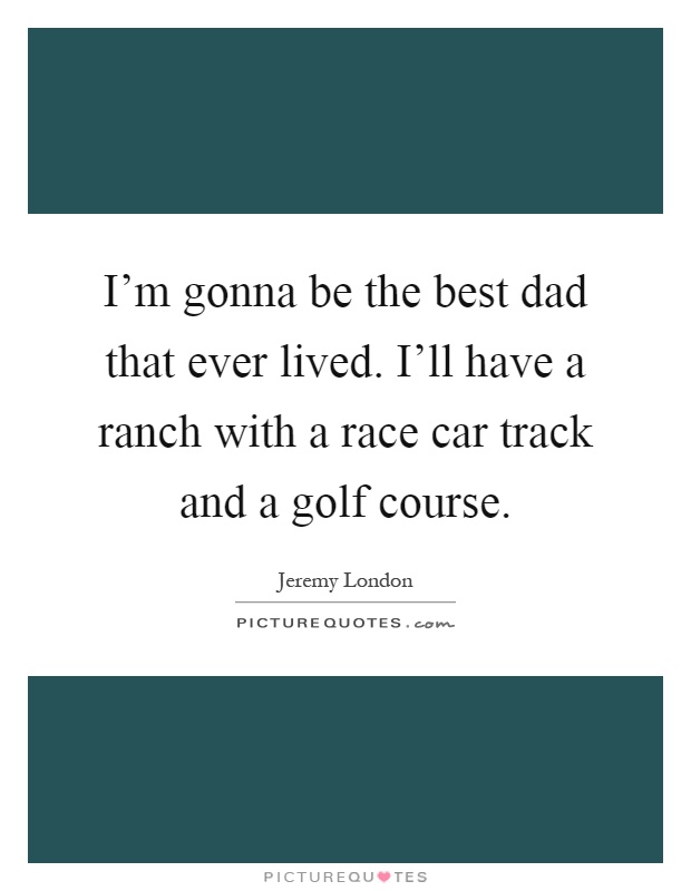 I'm gonna be the best dad that ever lived. I'll have a ranch with a race car track and a golf course Picture Quote #1