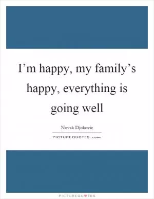 I’m happy, my family’s happy, everything is going well Picture Quote #1
