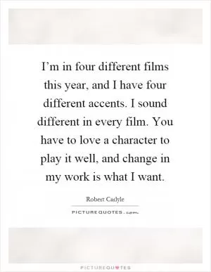 I’m in four different films this year, and I have four different accents. I sound different in every film. You have to love a character to play it well, and change in my work is what I want Picture Quote #1