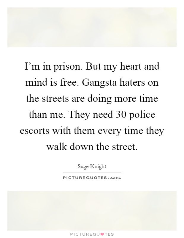 I'm in prison. But my heart and mind is free. Gangsta haters on the streets are doing more time than me. They need 30 police escorts with them every time they walk down the street Picture Quote #1