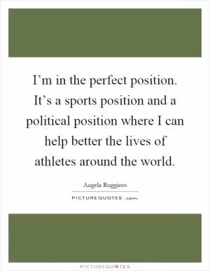 I’m in the perfect position. It’s a sports position and a political position where I can help better the lives of athletes around the world Picture Quote #1