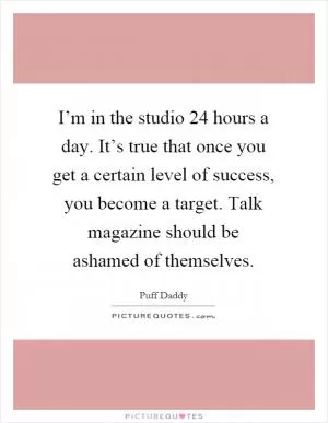 I’m in the studio 24 hours a day. It’s true that once you get a certain level of success, you become a target. Talk magazine should be ashamed of themselves Picture Quote #1
