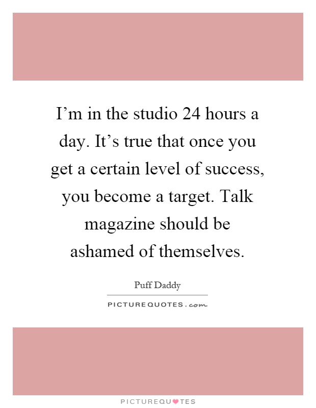 I'm in the studio 24 hours a day. It's true that once you get a certain level of success, you become a target. Talk magazine should be ashamed of themselves Picture Quote #1