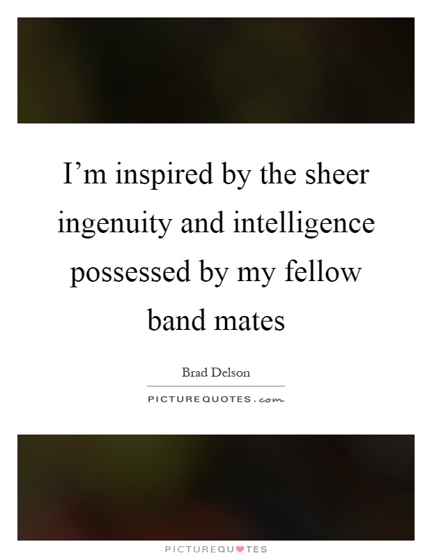 I'm inspired by the sheer ingenuity and intelligence possessed by my fellow band mates Picture Quote #1