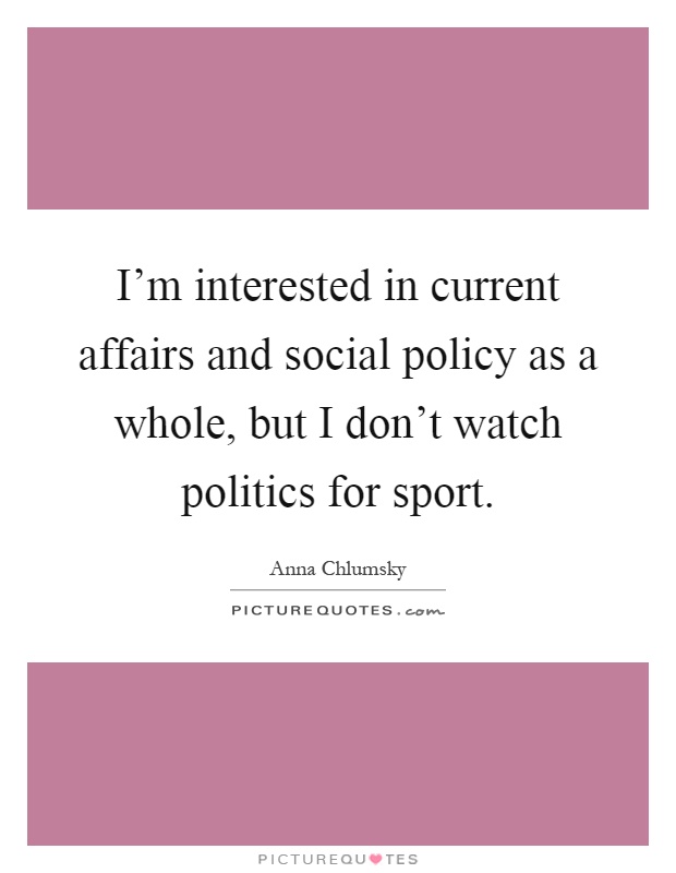 I'm interested in current affairs and social policy as a whole, but I don't watch politics for sport Picture Quote #1