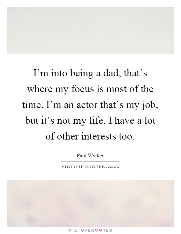 I'm into being a dad, that's where my focus is most of the time. I'm an actor that's my job, but it's not my life. I have a lot of other interests too Picture Quote #1