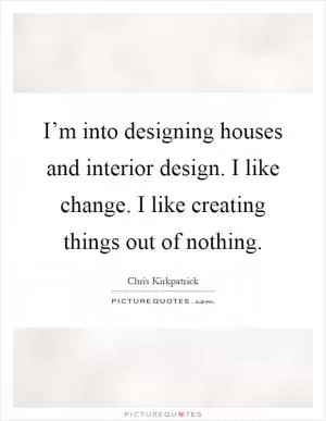 I’m into designing houses and interior design. I like change. I like creating things out of nothing Picture Quote #1