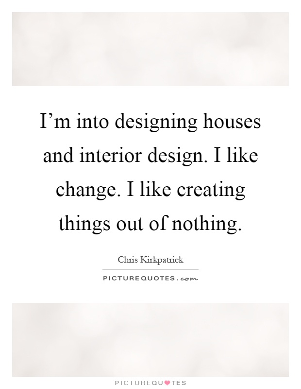 I'm into designing houses and interior design. I like change. I like creating things out of nothing Picture Quote #1