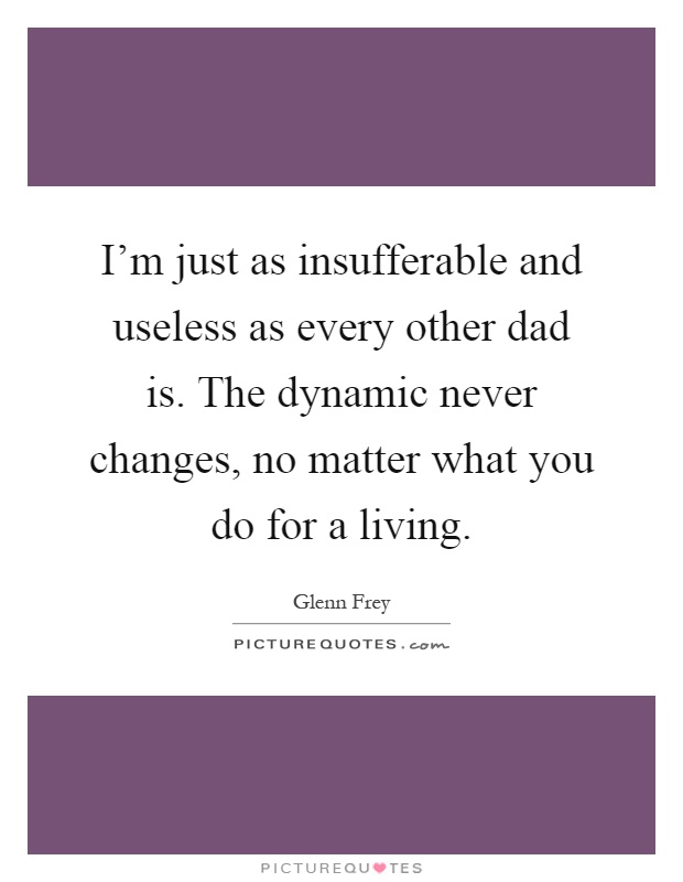 I'm just as insufferable and useless as every other dad is. The dynamic never changes, no matter what you do for a living Picture Quote #1