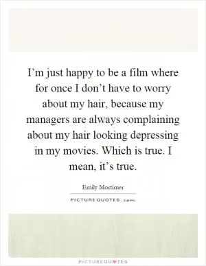 I’m just happy to be a film where for once I don’t have to worry about my hair, because my managers are always complaining about my hair looking depressing in my movies. Which is true. I mean, it’s true Picture Quote #1