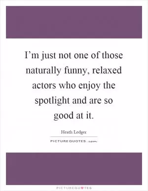I’m just not one of those naturally funny, relaxed actors who enjoy the spotlight and are so good at it Picture Quote #1