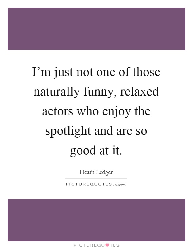 I'm just not one of those naturally funny, relaxed actors who enjoy the spotlight and are so good at it Picture Quote #1