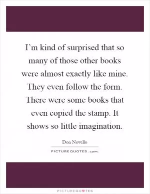 I’m kind of surprised that so many of those other books were almost exactly like mine. They even follow the form. There were some books that even copied the stamp. It shows so little imagination Picture Quote #1