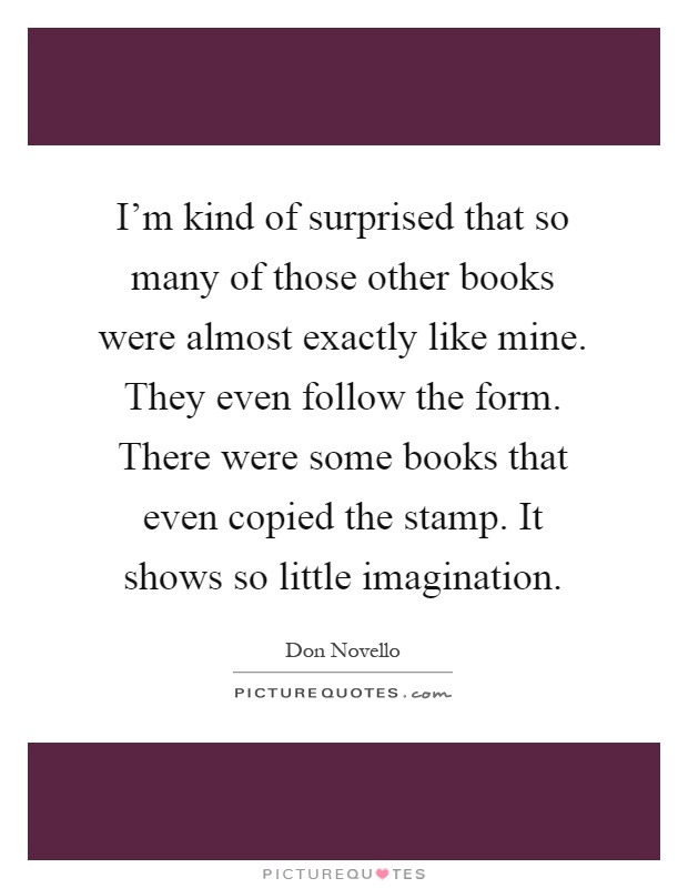 I'm kind of surprised that so many of those other books were almost exactly like mine. They even follow the form. There were some books that even copied the stamp. It shows so little imagination Picture Quote #1