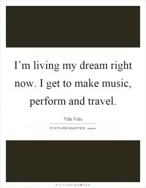 I’m living my dream right now. I get to make music, perform and travel Picture Quote #1