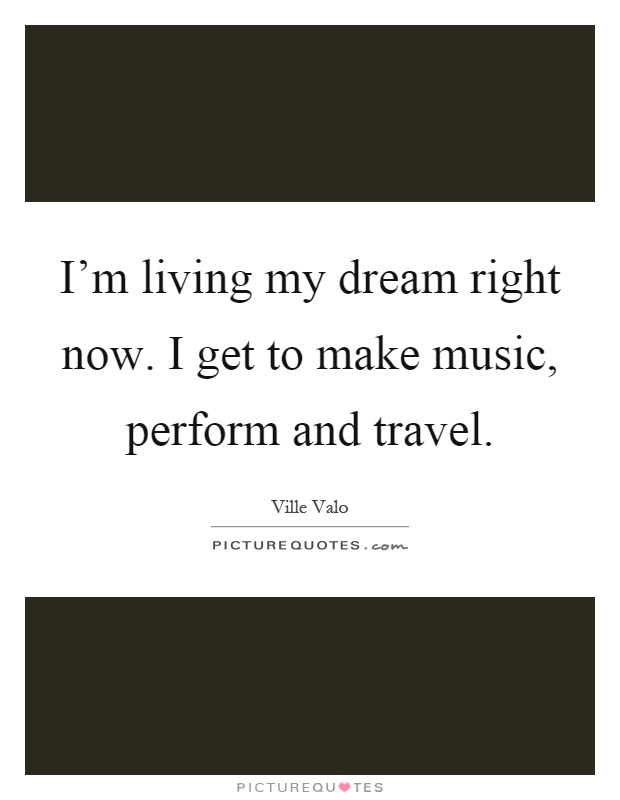 I'm living my dream right now. I get to make music, perform and travel Picture Quote #1